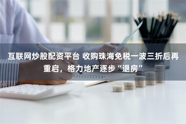 互联网炒股配资平台 收购珠海免税一波三折后再重启，格力地产逐步“退房”