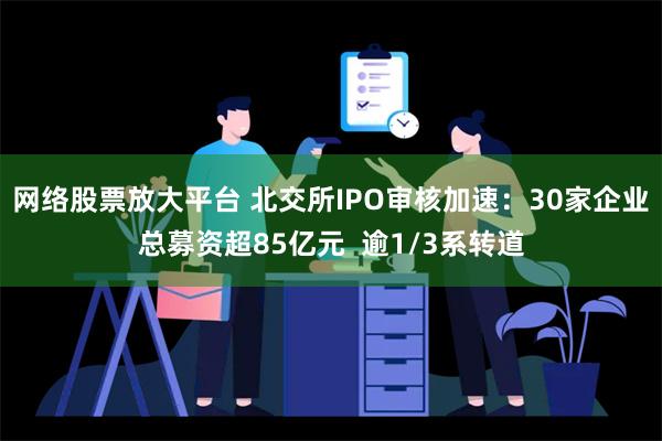 网络股票放大平台 北交所IPO审核加速：30家企业总募资超85亿元  逾1/3系转道