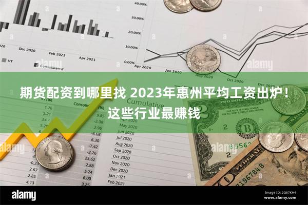 期货配资到哪里找 2023年惠州平均工资出炉！这些行业最赚钱