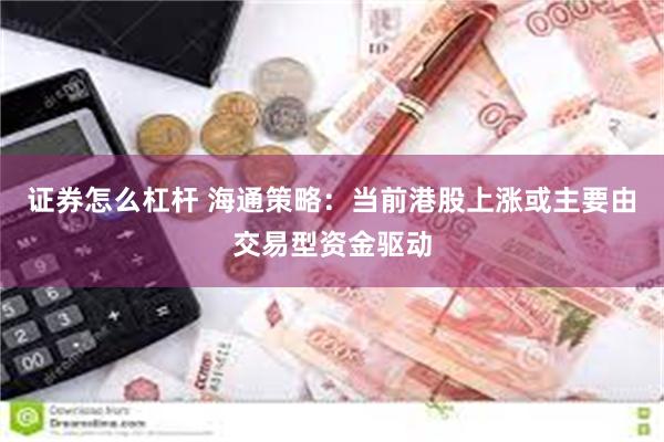 证券怎么杠杆 海通策略：当前港股上涨或主要由交易型资金驱动