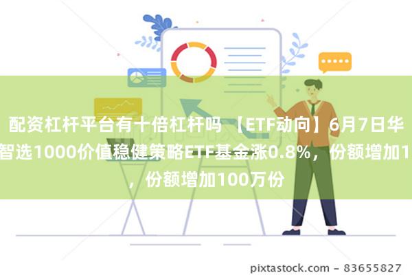 配资杠杆平台有十倍杠杆吗 【ETF动向】6月7日华夏中证智选1000价值稳健策略ETF基金涨0.8%，份额增加100万份