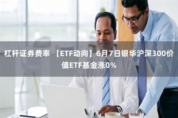 杠杆证券费率 【ETF动向】6月7日银华沪深300价值ETF基金涨0%