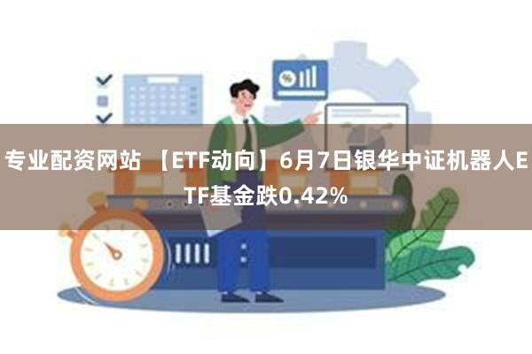 专业配资网站 【ETF动向】6月7日银华中证机器人ETF基金跌0.42%