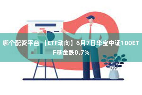 哪个配资平台 【ETF动向】6月7日华宝中证100ETF基金跌0.7%