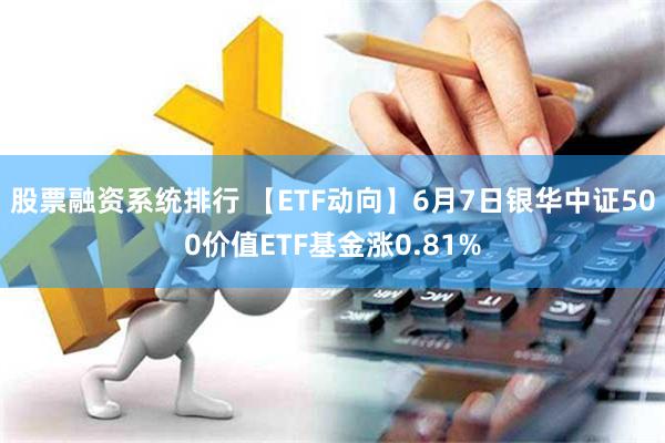 股票融资系统排行 【ETF动向】6月7日银华中证500价值ETF基金涨0.81%