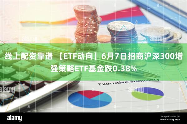 线上配资靠谱 【ETF动向】6月7日招商沪深300增强策略ETF基金跌0.38%