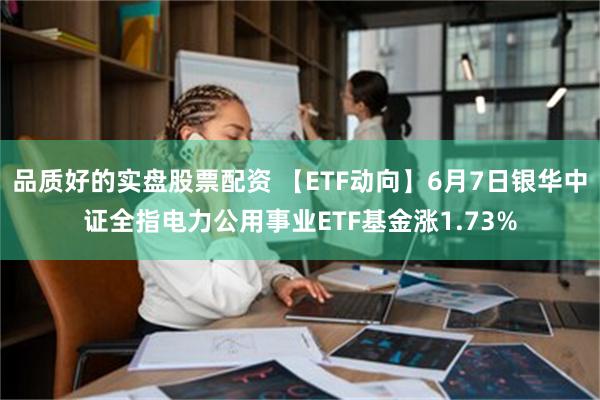 品质好的实盘股票配资 【ETF动向】6月7日银华中证全指电力公用事业ETF基金涨1.73%