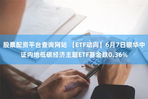 股票配资平台查询网站 【ETF动向】6月7日银华中证内地低碳经济主题ETF基金跌0.36%