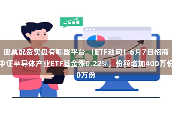 股票配资实盘有哪些平台 【ETF动向】6月7日招商中证半导体产业ETF基金涨0.22%，份额增加400万份