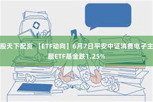 股天下配资 【ETF动向】6月7日平安中证消费电子主题ETF基金跌1.25%