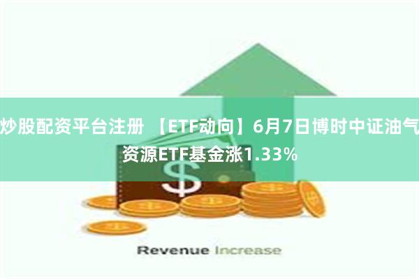 炒股配资平台注册 【ETF动向】6月7日博时中证油气资源ETF基金涨1.33%