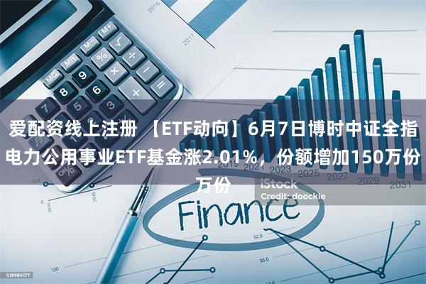 爱配资线上注册 【ETF动向】6月7日博时中证全指电力公用事业ETF基金涨2.01%，份额增加150万份