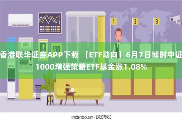 香港联华证券APP下载 【ETF动向】6月7日博时中证1000增强策略ETF基金涨1.08%