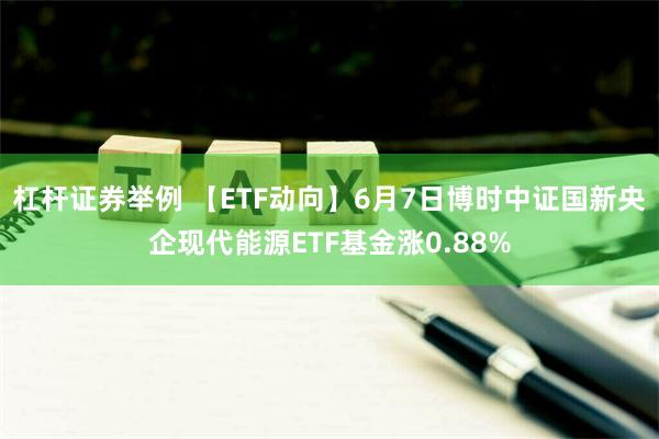 杠杆证券举例 【ETF动向】6月7日博时中证国新央企现代能源ETF基金涨0.88%