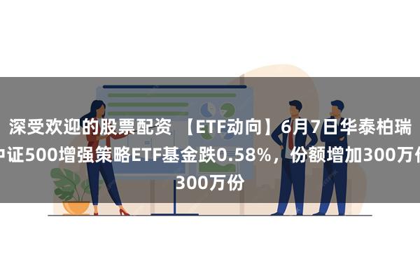 深受欢迎的股票配资 【ETF动向】6月7日华泰柏瑞中证500增强策略ETF基金跌0.58%，份额增加300万份