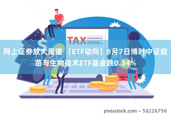 网上证劵放大渠道 【ETF动向】6月7日博时中证疫苗与生物技术ETF基金跌0.34%