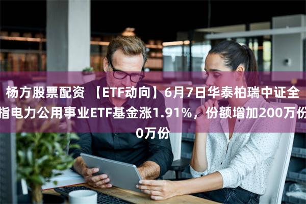 杨方股票配资 【ETF动向】6月7日华泰柏瑞中证全指电力公用事业ETF基金涨1.91%，份额增加200万份