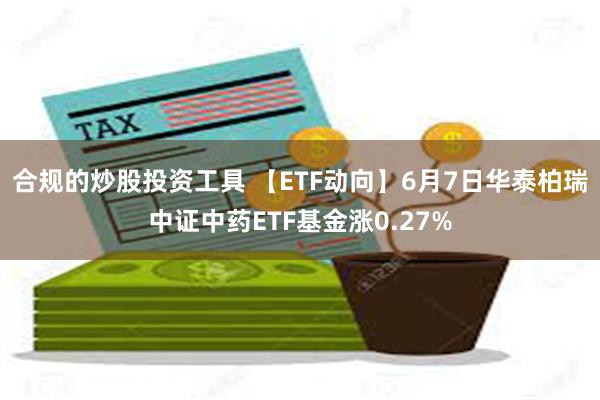 合规的炒股投资工具 【ETF动向】6月7日华泰柏瑞中证中药ETF基金涨0.27%