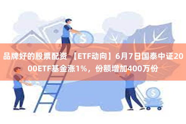 品牌好的股票配资 【ETF动向】6月7日国泰中证2000ETF基金涨1%，份额增加400万份