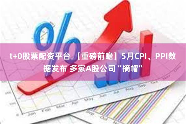 t+0股票配资平台 【重磅前瞻】5月CPI、PPI数据发布 多家A股公司“摘帽”