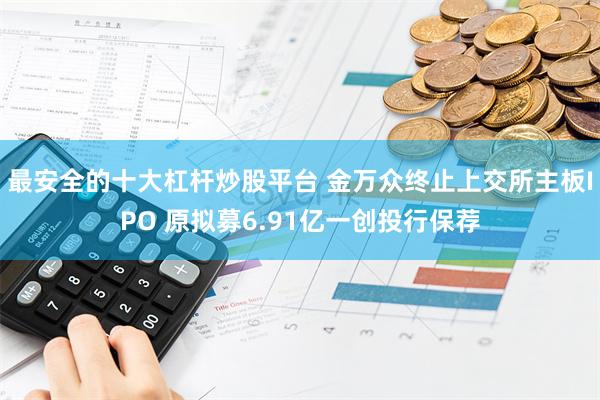 最安全的十大杠杆炒股平台 金万众终止上交所主板IPO 原拟募6.91亿一创投行保荐