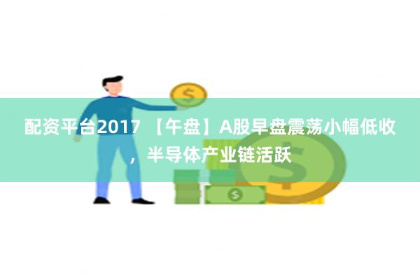 配资平台2017 【午盘】A股早盘震荡小幅低收，半导体产业链活跃