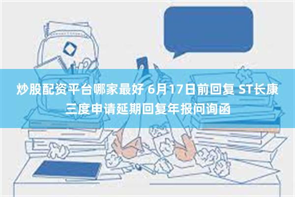 炒股配资平台哪家最好 6月17日前回复 ST长康三度申请延期回复年报问询函