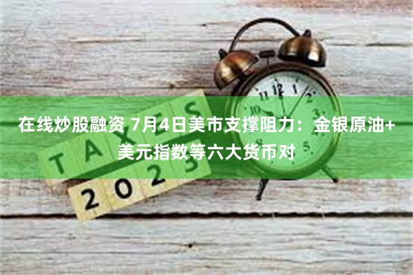 在线炒股融资 7月4日美市支撑阻力：金银原油+美元指数等六大货币对