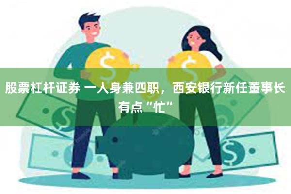 股票杠杆证券 一人身兼四职，西安银行新任董事长有点“忙”