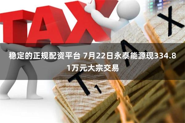 稳定的正规配资平台 7月22日永泰能源现334.81万元大宗交易