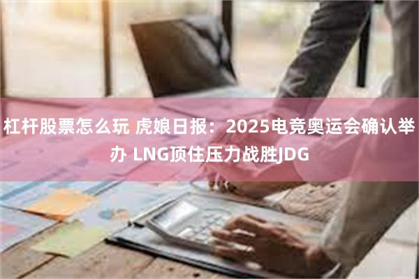 杠杆股票怎么玩 虎娘日报：2025电竞奥运会确认举办 LNG顶住压力战胜JDG