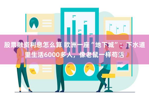 股票融资利息怎么算 欧洲一座“地下城”：下水道里生活6000多人，像老鼠一样苟活