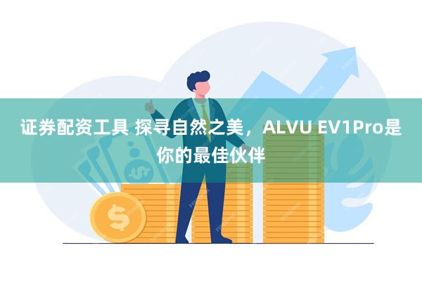 证券配资工具 探寻自然之美，ALVU EV1Pro是你的最佳伙伴