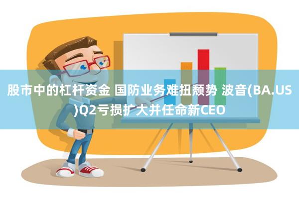 股市中的杠杆资金 国防业务难扭颓势 波音(BA.US)Q2亏损扩大并任命新CEO