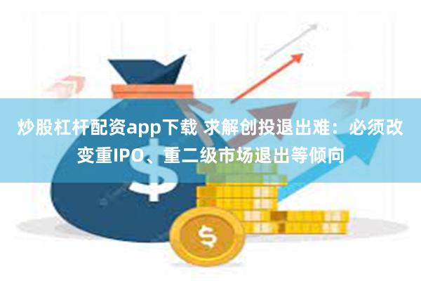 炒股杠杆配资app下载 求解创投退出难：必须改变重IPO、重二级市场退出等倾向