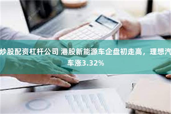 炒股配资杠杆公司 港股新能源车企盘初走高，理想汽车涨3.32%