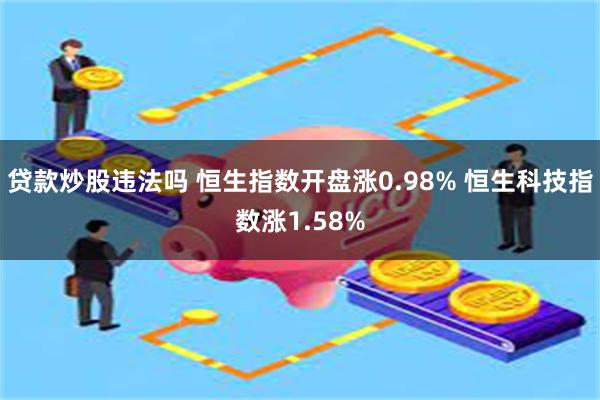 贷款炒股违法吗 恒生指数开盘涨0.98% 恒生科技指数涨1.58%