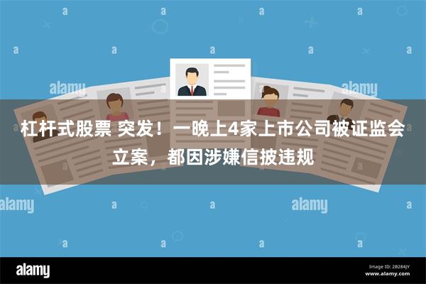 杠杆式股票 突发！一晚上4家上市公司被证监会立案，都因涉嫌信披违规