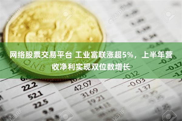 网络股票交易平台 工业富联涨超5%，上半年营收净利实现双位数增长