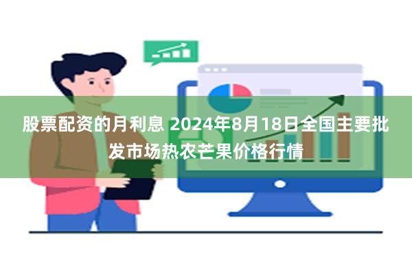 股票配资的月利息 2024年8月18日全国主要批发市场热农芒果价格行情