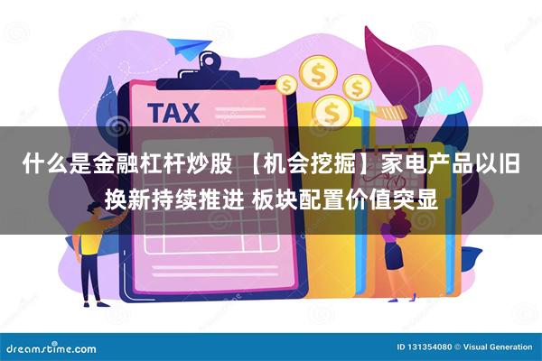 什么是金融杠杆炒股 【机会挖掘】家电产品以旧换新持续推进 板块配置价值突显