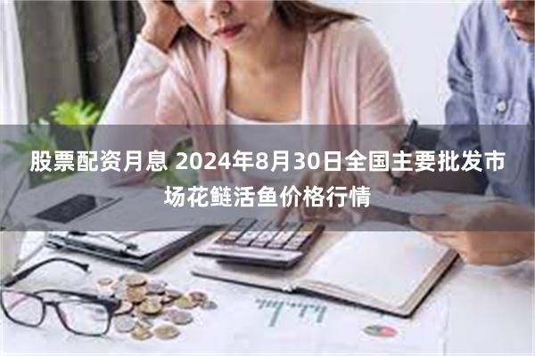 股票配资月息 2024年8月30日全国主要批发市场花鲢活鱼价格行情