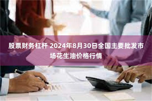 股票财务杠杆 2024年8月30日全国主要批发市场花生油价格行情