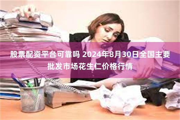 股票配资平台可靠吗 2024年8月30日全国主要批发市场花生仁价格行情