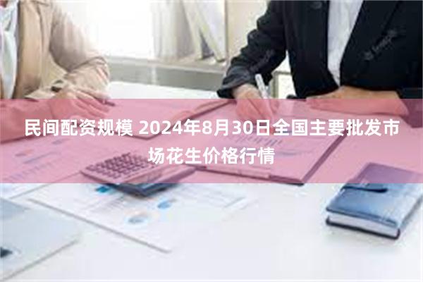 民间配资规模 2024年8月30日全国主要批发市场花生价格行情