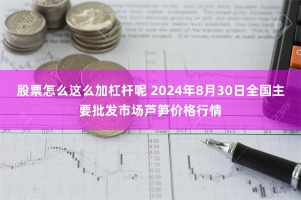 股票怎么这么加杠杆呢 2024年8月30日全国主要批发市场芦笋价格行情