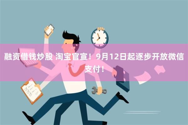 融资借钱炒股 淘宝官宣！9月12日起逐步开放微信支付！