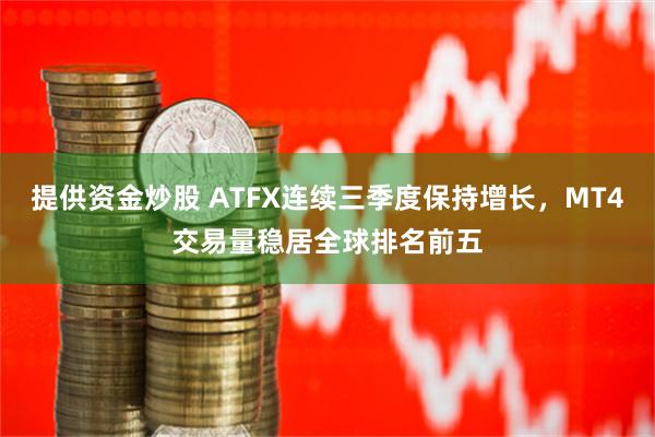 提供资金炒股 ATFX连续三季度保持增长，MT4交易量稳居全球排名前五