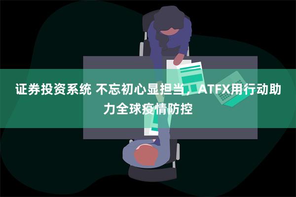 证券投资系统 不忘初心显担当，ATFX用行动助力全球疫情防控