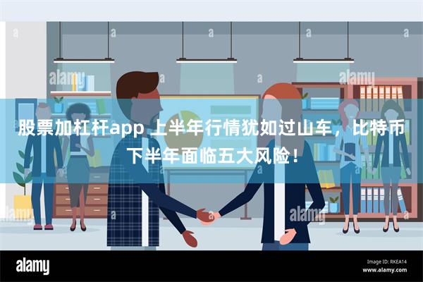 股票加杠杆app 上半年行情犹如过山车，比特币下半年面临五大风险！